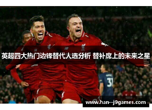 英超四大热门边锋替代人选分析 替补席上的未来之星