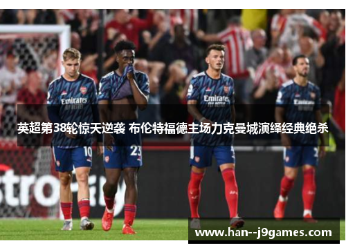 英超第38轮惊天逆袭 布伦特福德主场力克曼城演绎经典绝杀 英超第38轮惊天逆袭 布伦特福德主场力克曼城演绎经典绝杀