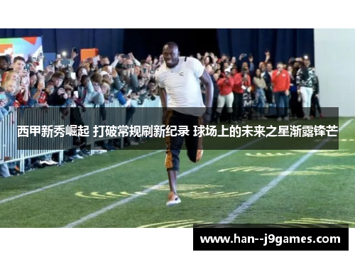 西甲新秀崛起 打破常规刷新纪录 球场上的未来之星渐露锋芒