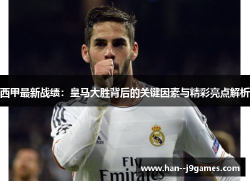 西甲最新战绩:皇马大胜背后的关键因素与精彩亮点解析 西甲最新战绩:皇马大胜背后的关键因素与精彩亮点解析