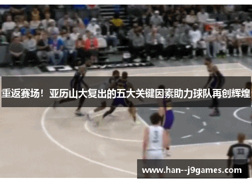 重返赛场！亚历山大复出的五大关键因素助力球队再创辉煌