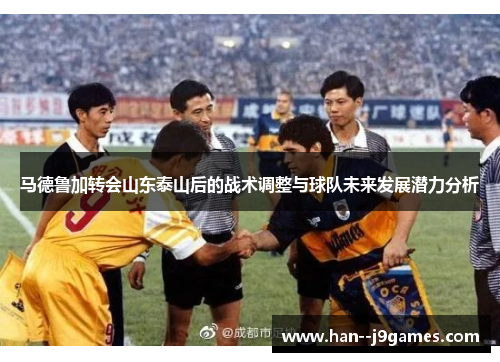 马德鲁加转会山东泰山后的战术调整与球队未来发展潜力分析 马德鲁加转会山东泰山后的战术调整与球队未来发展潜力分析