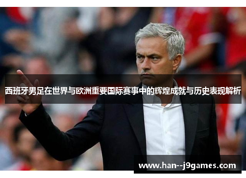 西班牙男足在世界与欧洲重要国际赛事中的辉煌成就与历史表现解析