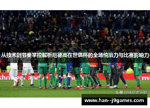 从技术到节奏掌控解析厄德高在世俱杯的全场统治力与比赛影响力