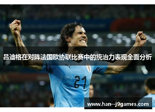 吕迪格在对阵法国欧协联比赛中的统治力表现全面分析 吕迪格在对阵法国欧协联比赛中的统治力表现全面分析