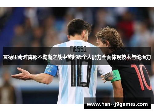 莫德里奇对阵那不勒斯之战中英超级个人能力全面体现技术与统治力