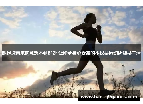 踢足球带来的意想不到好处 让你全身心受益的不仅是运动还能是生活