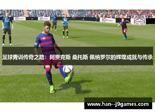 足球青训传奇之路：阿贾克斯 桑托斯 佩纳罗尔的辉煌成就与传承