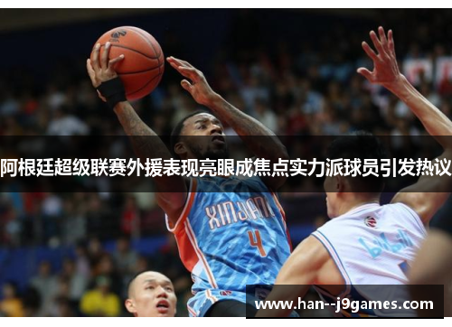 阿根廷超级联赛外援表现亮眼成焦点实力派球员引发热议