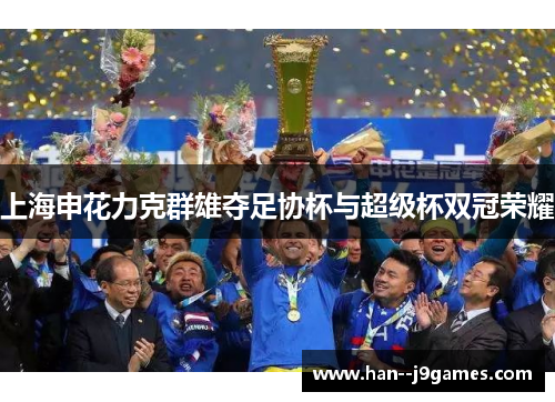 上海申花力克群雄夺足协杯与超级杯双冠荣耀