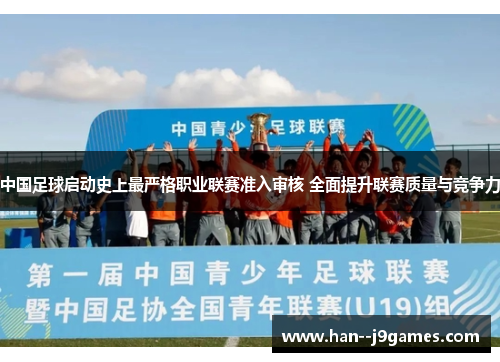中国足球启动史上最严格职业联赛准入审核 全面提升联赛质量与竞争力