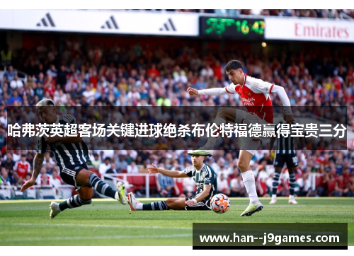 哈弗茨英超客场关键进球绝杀布伦特福德赢得宝贵三分