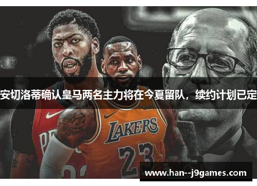 安切洛蒂确认皇马两名主力将在今夏留队,续约计划已定 安切洛蒂确认皇马两名主力将在今夏留队,续约计划已定