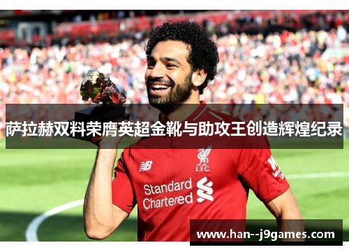 萨拉赫双料荣膺英超金靴与助攻王创造辉煌纪录