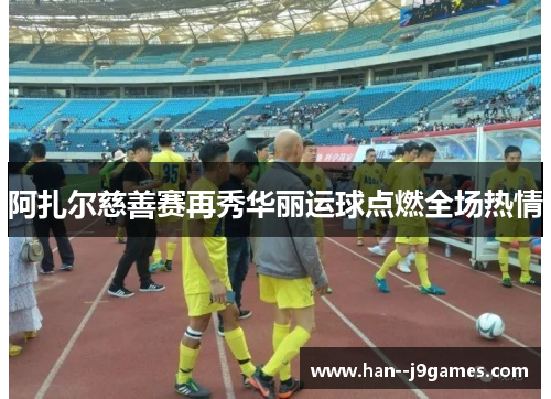 阿扎尔慈善赛再秀华丽运球点燃全场热情