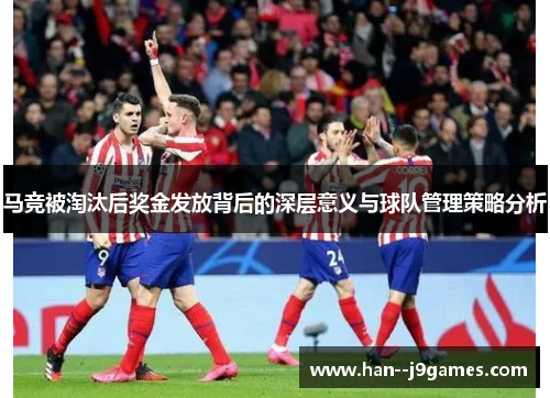 马竞被淘汰后奖金发放背后的深层意义与球队管理策略分析