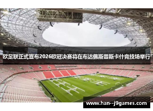 欧足联正式宣布2026欧冠决赛将在布达佩斯普斯卡什竞技场举行