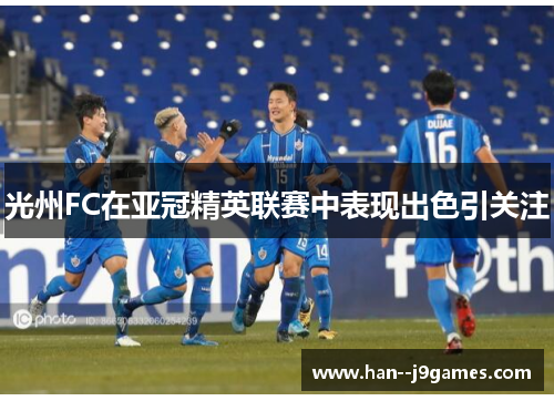 光州FC在亚冠精英联赛中表现出色引关注 光州FC在亚冠精英联赛中表现出色引关注