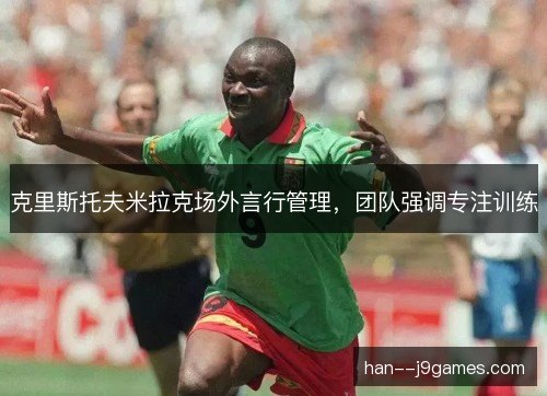 克里斯托夫米拉克场外言行管理，团队强调专注训练