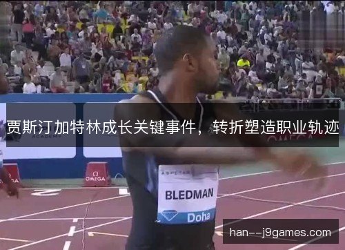 贾斯汀加特林成长关键事件，转折塑造职业轨迹