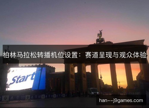 柏林马拉松转播机位设置:赛道呈现与观众体验 柏林马拉松转播机位设置:赛道呈现与观众体验