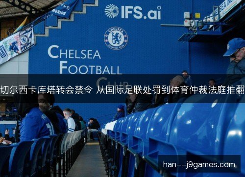 切尔西卡库塔转会禁令 从国际足联处罚到体育仲裁法庭推翻