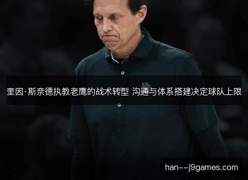奎因·斯奈德执教老鹰的战术转型 沟通与体系搭建决定球队上限 奎因·斯奈德执教老鹰的战术转型 沟通与体系搭建决定球队上限